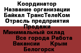 Координатор › Название организации ­ Байкал-ТрансТелеКом › Отрасль предприятия ­ Продажи › Минимальный оклад ­ 30 000 - Все города Работа » Вакансии   . Крым,Белогорск